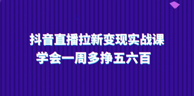 （11254期）抖音直播拉新实操课，学会一周多挣五六百（15节课）_免费分享网络创业,副业,信息差项目的老牌资源整合平台！金铲子项目