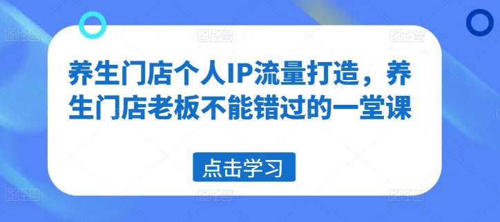 养生门店个人IP流量打造，养生门店老板不能错过的一堂课_免费分享网络创业,副业,信息差项目的老牌资源整合平台！金铲子项目