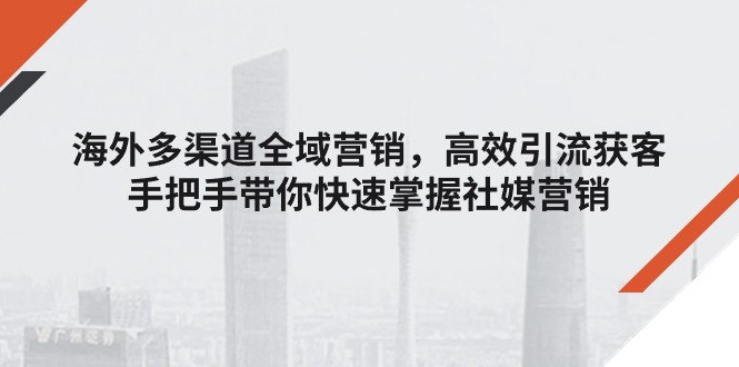（11286期）海外多渠道全域营销，高效引流获客，手把手带你快速掌握社媒营销_免费分享网络创业,副业,信息差项目的老牌资源整合平台！金铲子项目