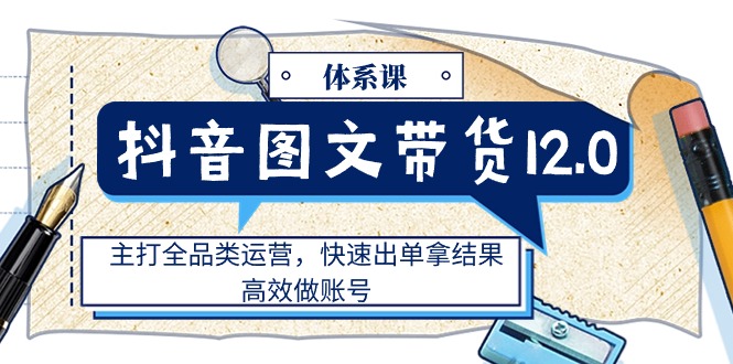 （11276期）抖音图文带货12.0体系课，主打全品类运营，快速出单拿结果，高效做账号_免费分享网络创业,副业,信息差项目的老牌资源整合平台！金铲子项目