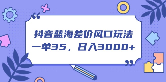 （11274期）抖音蓝海差价风口玩法，一单35，0_免费分享网络创业,副业,信息差项目的老牌资源整合平台！金铲子项目