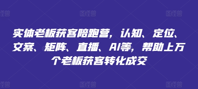 实体老板获客陪跑营，认知、定位、文案、矩阵、直播、AI等，帮助个老板获客转化成交_免费分享网络创业,副业,信息差项目的老牌资源整合平台！金铲子项目
