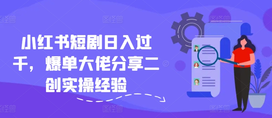 小红书短剧过千，爆单大佬分享二创实操经验_免费分享网络创业,副业,信息差项目的老牌资源整合平台！金铲子项目