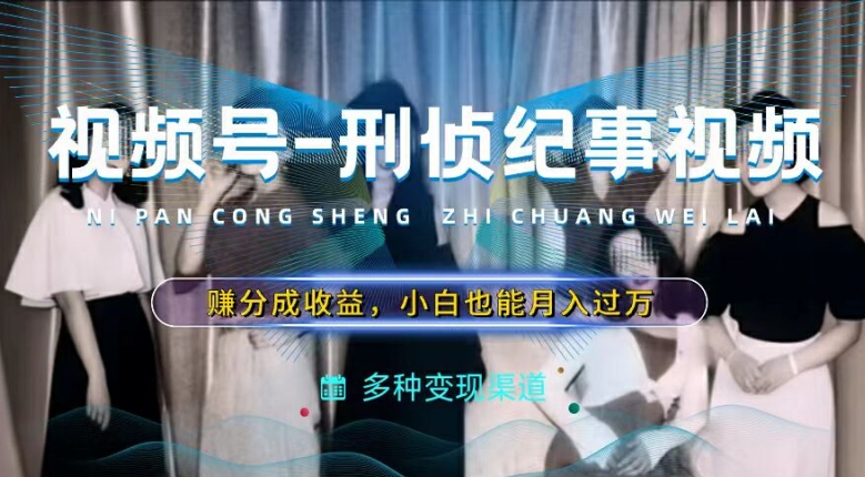 利用刑侦纪实视频，赚视频号分成计划，操作简单，新手小白_免费分享网络创业,副业,信息差项目的老牌资源整合平台！金铲子项目