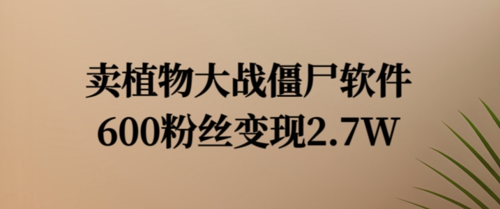 卖植物大战僵尸软件，600粉丝2._免费分享网络创业,副业,信息差项目的老牌资源整合平台！金铲子项目