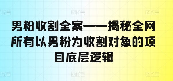 男粉收割全案揭秘全网所有以男粉为收割对象的项目底层逻辑_免费分享网络创业,副业,信息差项目的老牌资源整合平台！金铲子项目