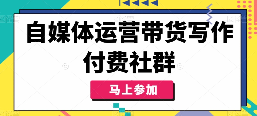 自媒体运营带货写作付费社群，带货是自媒体人必须掌握的能力_免费分享网络创业,副业,信息差项目的老牌资源整合平台！金铲子项目