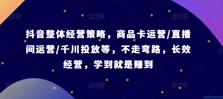 抖音整体经营策略，商品卡运营/直播间运营/千川投放等，不走弯路，学到就是赚到【录音】_免费分享网络创业,副业,信息差项目的老牌资源整合平台！金铲子项目