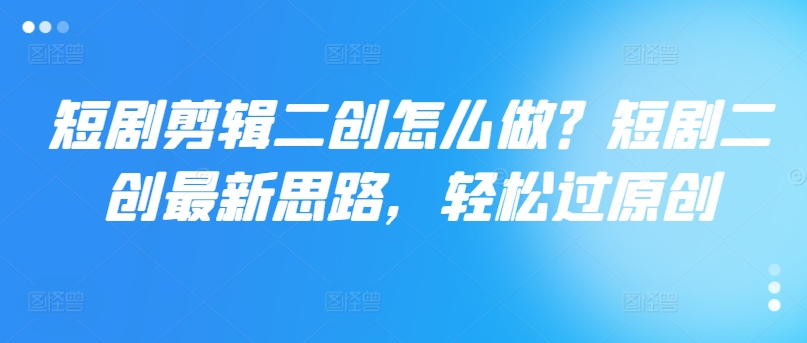 短剧剪辑二创怎么做？短剧二创最新思路，过原创_免费分享网络创业,副业,信息差项目的老牌资源整合平台！金铲子项目