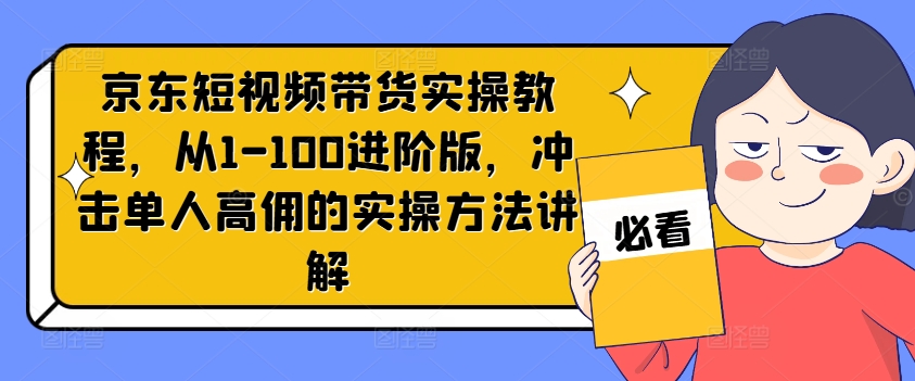 京东短视频带货实操教程，从1-100进阶版，冲击单人高佣的实操方法讲解_免费分享网络创业,副业,信息差项目的老牌资源整合平台！金铲子项目
