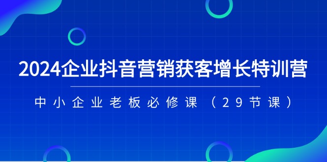 （11349期）2024企业抖音-营销获客增长特训营，中小企业老板必修课（29节课）_免费分享网络创业,副业,信息差项目的老牌资源整合平台！金铲子项目