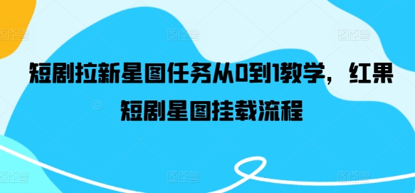 短剧拉新星图任务从0到1教学，红果短剧星图挂载流程_免费分享网络创业,副业,信息差项目的老牌资源整合平台！金铲子项目