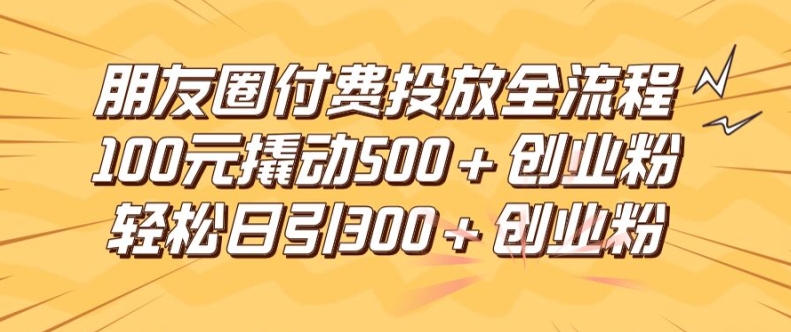 朋友圈高效付费投放全流程，100元撬动创业粉，日引流300加精准创业粉_免费分享网络创业,副业,信息差项目的老牌资源整合平台！金铲子项目