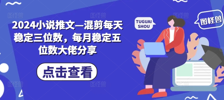 2024小说推文混剪每天稳定三位数，每月稳定五位数大佬分享_免费分享网络创业,副业,信息差项目的老牌资源整合平台！金铲子项目