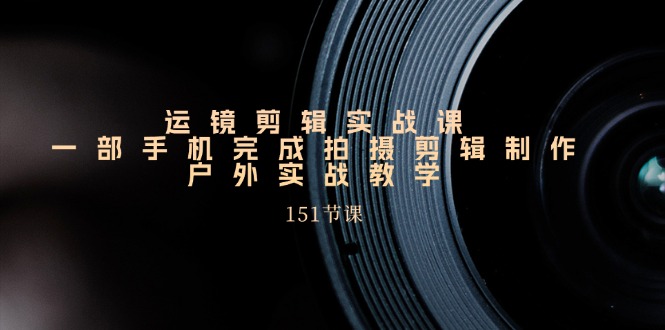 （11374期）运镜剪辑实战课，一部手机完成拍摄剪辑制作，户外实战教学（151节课）_免费分享网络创业,副业,信息差项目的老牌资源整合平台！金铲子项目
