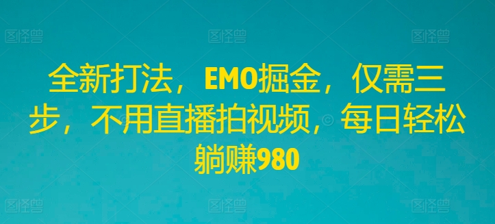 全新打法，EMO掘金，仅需三步，不用直播拍视频，每日躺赚980_免费分享网络创业,副业,信息差项目的老牌资源整合平台！金铲子项目