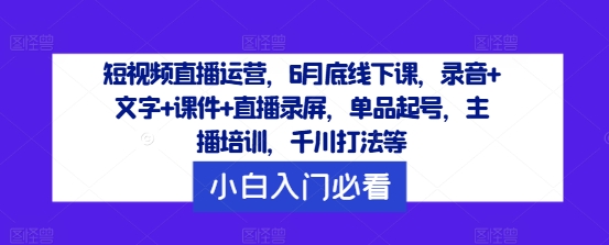 短视频直播运营，6月底线下课，录音文字课件直播录屏，单品起号，主播培训，千川打法等_免费分享网络创业,副业,信息差项目的老牌资源整合平台！金铲子项目