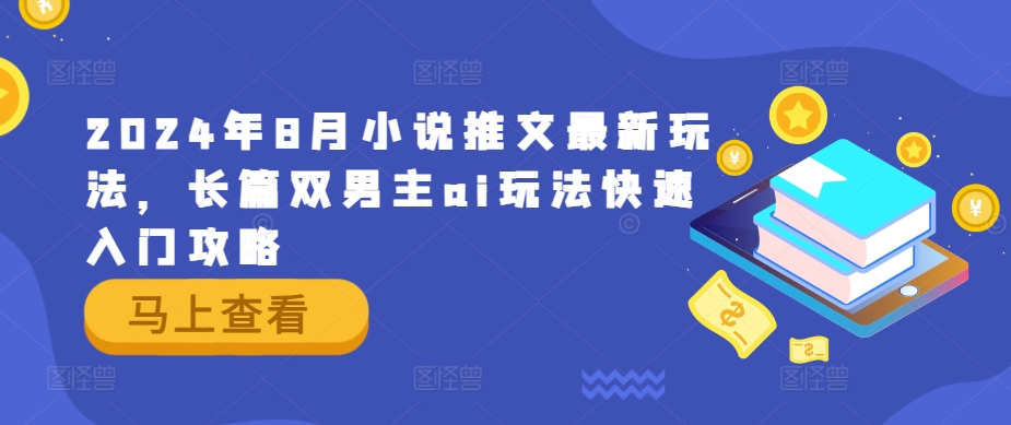 2024年8月小说推文最新玩法，长篇双男主ai玩法快速入门攻略_免费分享网络创业,副业,信息差项目的老牌资源整合平台！金铲子项目