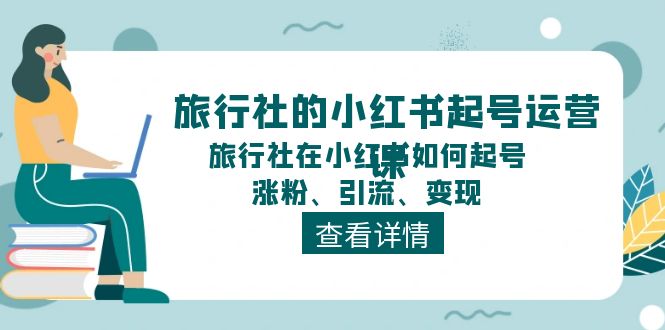 （11419期）旅行社的小红书起号运营课，旅行社在小红书如何起号、涨粉、引流、_免费分享网络创业,副业,信息差项目的老牌资源整合平台！金铲子项目