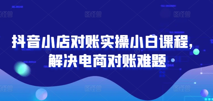 抖音小店对账实操小白课程，解决电商对账难题_免费分享网络创业,副业,信息差项目的老牌资源整合平台！金铲子项目