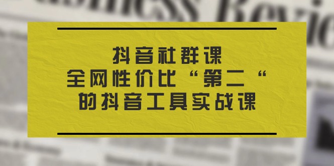 （11416期）抖音社群课，全网性价比“第二“的抖音工具实战课_免费分享网络创业,副业,信息差项目的老牌资源整合平台！金铲子项目