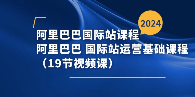 （11415期）阿里巴巴-国际站课程，阿里巴巴国际站运营基础课程（19节视频课）_免费分享网络创业,副业,信息差项目的老牌资源整合平台！金铲子项目
