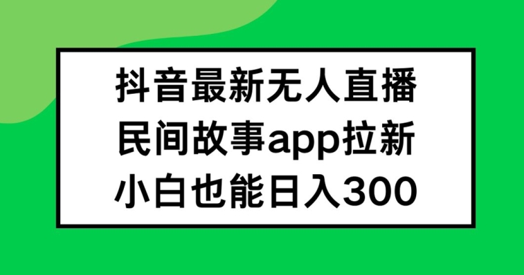 抖音无人直播，民间故事APP拉新，小白也能_免费分享网络创业,副业,信息差项目的老牌资源整合平台！金铲子项目