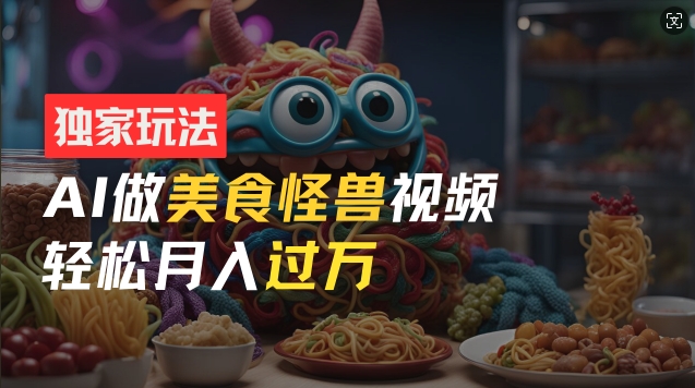 零门槛操作，AI美食怪兽短视频玩法，新手也能做_免费分享网络创业,副业,信息差项目的老牌资源整合平台！金铲子项目
