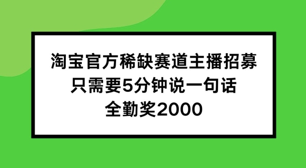 淘宝官方稀缺赛道主播招募，只需要5分钟说一句话，全勤奖2000_免费分享网络创业,副业,信息差项目的老牌资源整合平台！金铲子项目