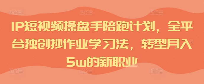 IP短视频操盘手陪跑计划，全平台独创抄作业学习法，转型的新职业_免费分享网络创业,副业,信息差项目的老牌资源整合平台！金铲子项目