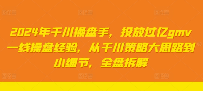 2024年千川操盘手，投放过亿gmv一线操盘经验，从千川策略大思路到小细节，全盘拆解_免费分享网络创业,副业,信息差项目的老牌资源整合平台！金铲子项目