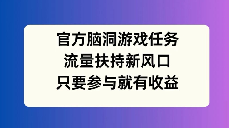 官方脑洞游戏任务，流量扶持新风口，只要参与就有_免费分享网络创业,副业,信息差项目的老牌资源整合平台！金铲子项目