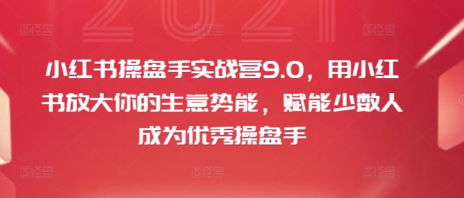 小红书操盘手实战营9.0，用小红书放大你的生意势能，赋能少数人成为优秀操盘手_免费分享网络创业,副业,信息差项目的老牌资源整合平台！金铲子项目
