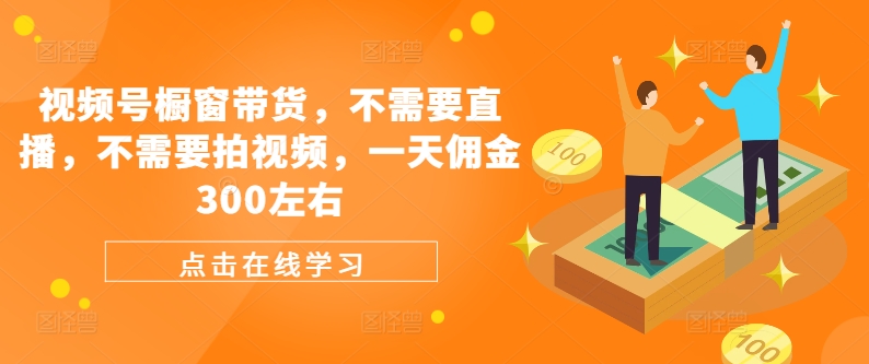 视频号橱窗带货，不需要直播，不需要拍视频，一天佣金300左右_免费分享网络创业,副业,信息差项目的老牌资源整合平台！金铲子项目