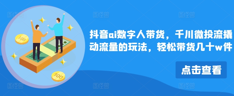 抖音ai数字人带货，千川微投流撬动流量的玩法，带货几十w件_免费分享网络创业,副业,信息差项目的老牌资源整合平台！金铲子项目