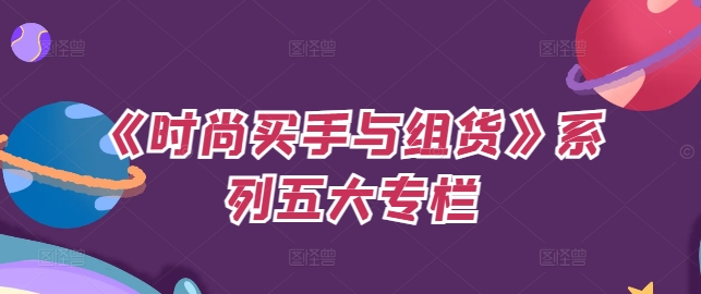 《时尚买手与组货》系列五大专栏，买货只是的‬个环节，如何做好预算、分配OTB等等才是关键_免费分享网络创业,副业,信息差项目的老牌资源整合平台！金铲子项目