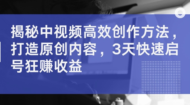 揭秘中视频高效创作方法，打造原创内容，3天快速启号狂赚_免费分享网络创业,副业,信息差项目的老牌资源整合平台！金铲子项目