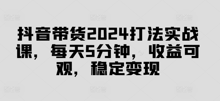 抖音带货2024打法实战课，每天5分钟，可观，稳定_免费分享网络创业,副业,信息差项目的老牌资源整合平台！金铲子项目