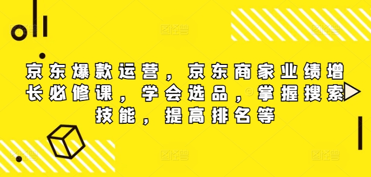 京东爆款运营，京东商家业绩增长必修课（无水印版），学会选品，掌握搜索技能，提高排名等_免费分享网络创业,副业,信息差项目的老牌资源整合平台！金铲子项目