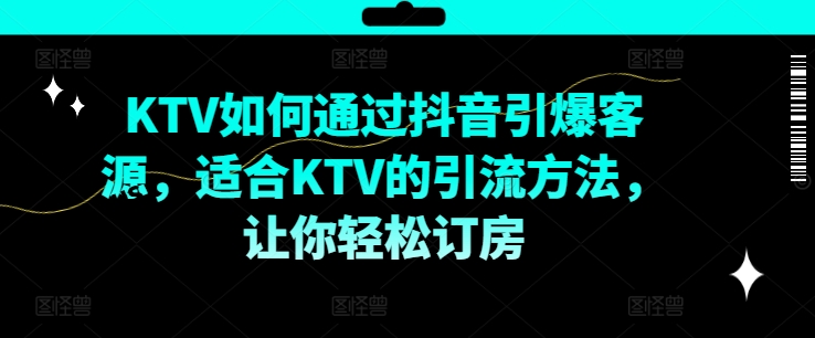 KTV抖音短视频营销，KTV如何通过抖音引爆客源，适合KTV的引流方法，让你订房_免费分享网络创业,副业,信息差项目的老牌资源整合平台！金铲子项目