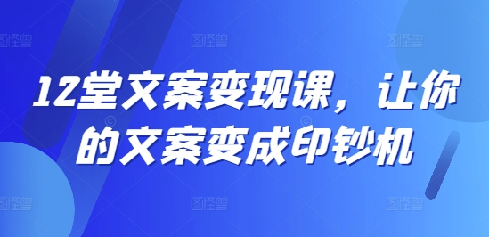 12堂文案课，让你的文案变成印钞机_免费分享网络创业,副业,信息差项目的老牌资源整合平台！金铲子项目