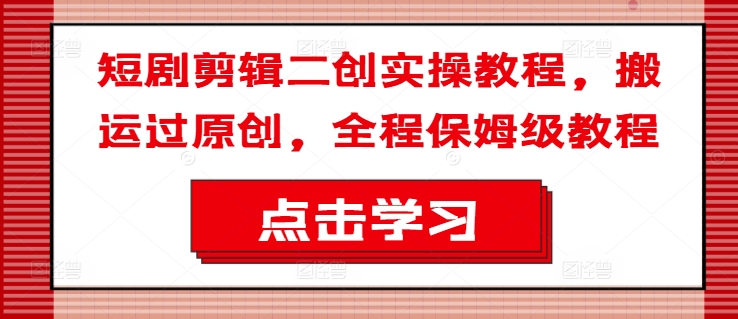 短剧剪辑二创实操教程，搬运过原创，全程保姆级教程_免费分享网络创业,副业,信息差项目的老牌资源整合平台！金铲子项目