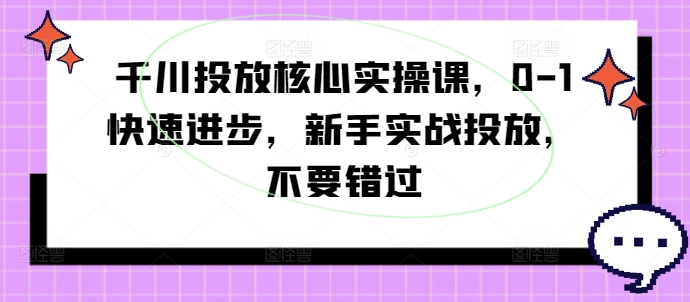千川投放核心实操课，0-1快速进步，新手实战投放，不要错过_免费分享网络创业,副业,信息差项目的老牌资源整合平台！金铲子项目