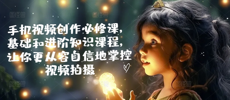 手机视频创作必修课，基础和进阶知识课程，让你更从容自信地掌控视频拍摄_免费分享网络创业,副业,信息差项目的老牌资源整合平台！金铲子项目