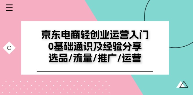（11569期）京东电商-轻创业运营入门0基础通识及经验分享：选品/流量/推广/运营_免费分享网络创业,副业,信息差项目的老牌资源整合平台！金铲子项目