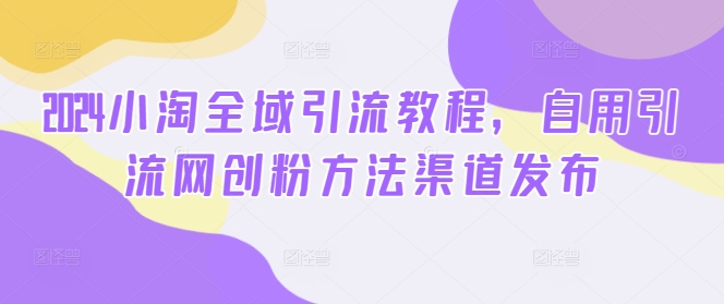 2024小淘全域引流教程，自用引流网创粉方法渠道发布_免费分享网络创业,副业,信息差项目的老牌资源整合平台！金铲子项目