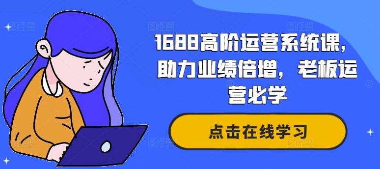 1688高阶运营系统课，助力业绩倍增，老板运营必学_免费分享网络创业,副业,信息差项目的老牌资源整合平台！金铲子项目