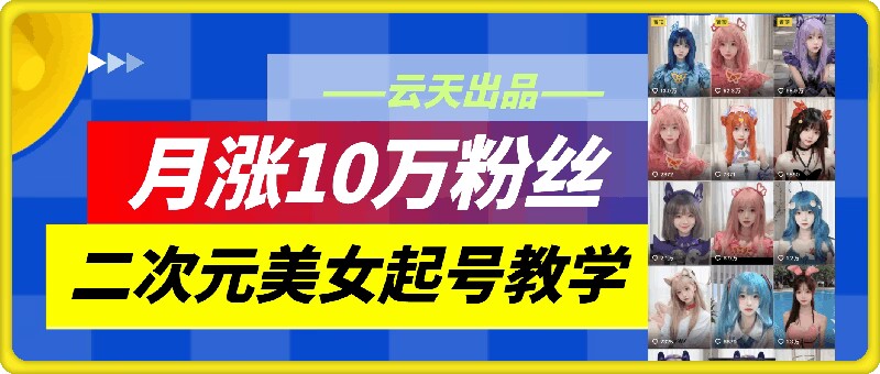 云天二次元美女起号教学，月涨10万粉丝，不判搬运_免费分享网络创业,副业,信息差项目的老牌资源整合平台！金铲子项目