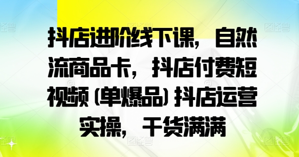 抖店进阶线下课，自然流商品卡，抖店付费短视频(单爆品)抖店运营实操，干货满满_免费分享网络创业,副业,信息差项目的老牌资源整合平台！金铲子项目