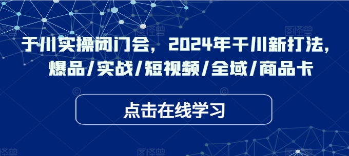 于川实操闭门会，2024年干川新打法，爆品/实战/短视频/全域/商品卡_免费分享网络创业,副业,信息差项目的老牌资源整合平台！金铲子项目